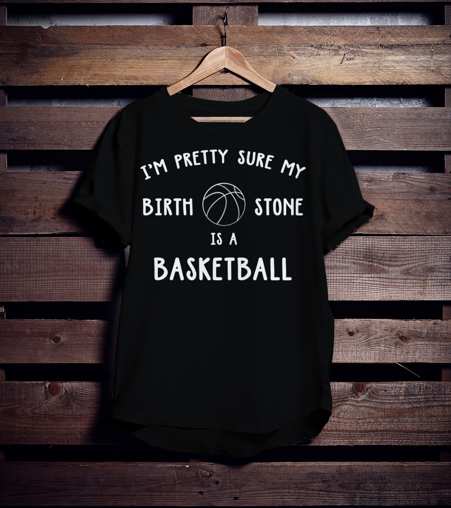 I'm Pretty Sure My Birth Stone Is A Basketball T-Shirt