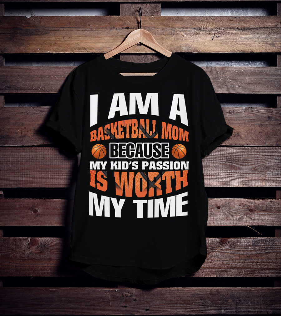 I Am A Basketball Mom Because My Kid's Passion Is Worth My Time T-Shirt