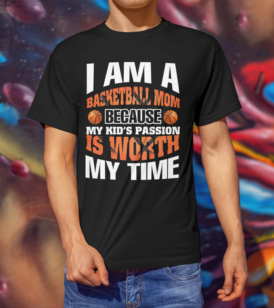 I Am A Basketball Mom Because My Kid's Passion Is Worth My Time T-Shirt