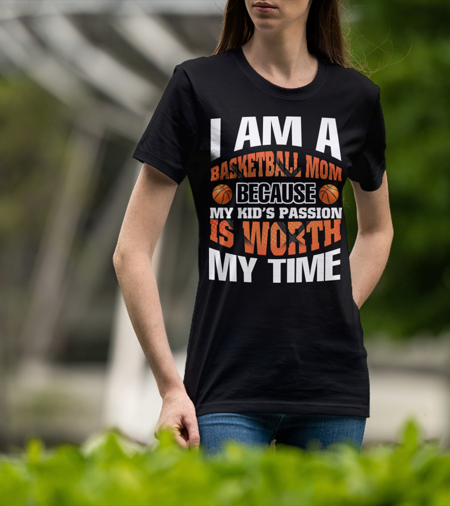 I Am A Basketball Mom Because My Kid's Passion Is Worth My Time T-Shirt