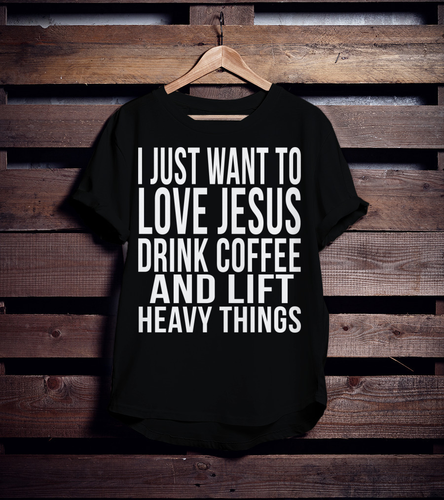 I Just Want To Love Jesus Drink Coffee And Lift Heavy Things T-Shirt