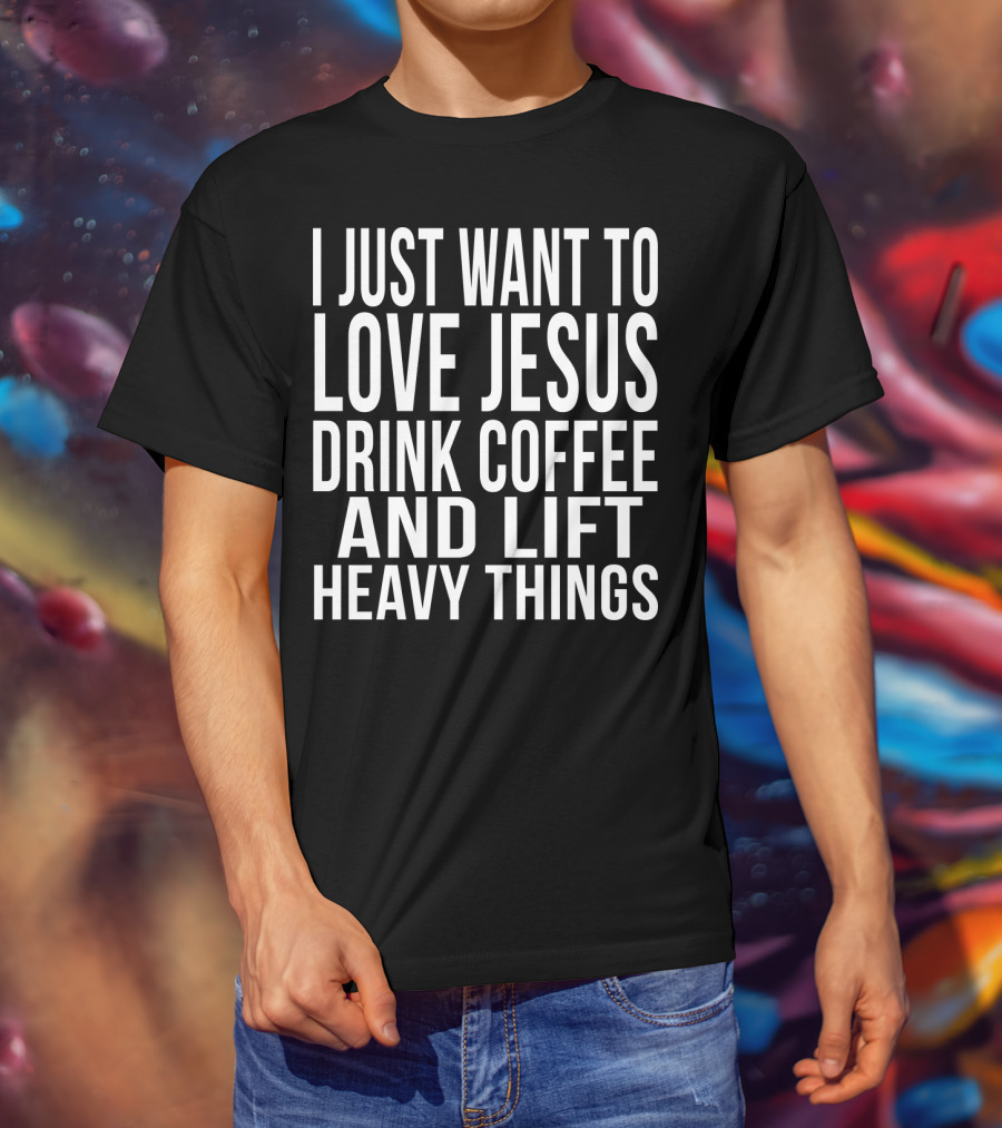 I Just Want To Love Jesus Drink Coffee And Lift Heavy Things T-Shirt
