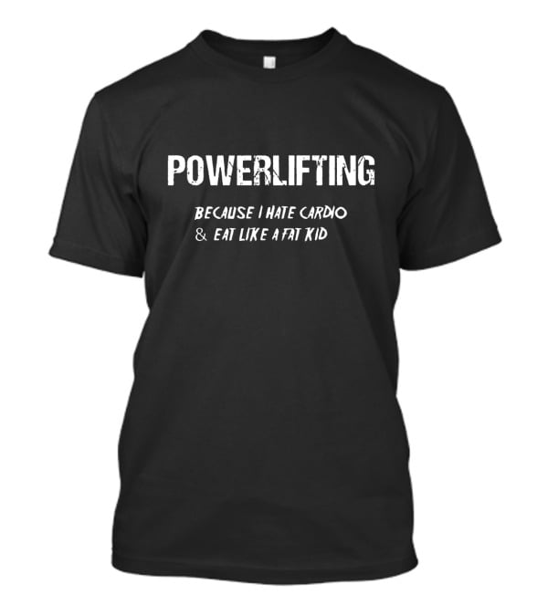 Powerlifting Because I Hate Cardio And Eat Like A Fat Kid T-Shirt