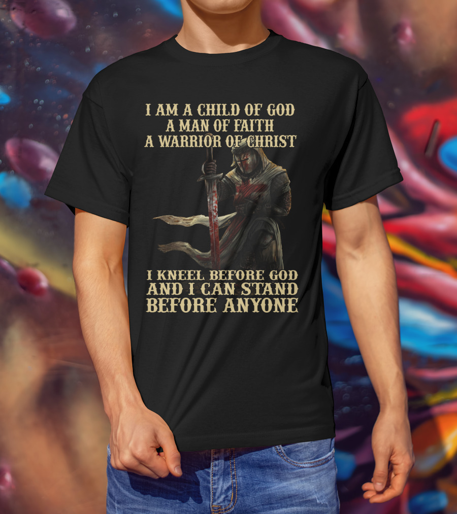I Am A Child Of God A Man Of Faith A Warrior Of Christ I Kneel Before God And I Can Stand Before Anyone T-Shirt
