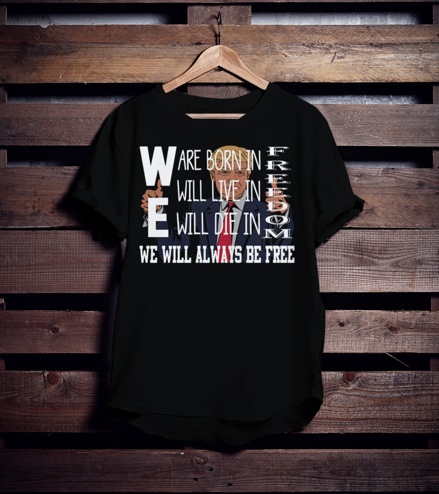 WE Are Born In Freedom Will Live In Freedom Will Die In Freedom WE Will Always Be Free T-Shirt