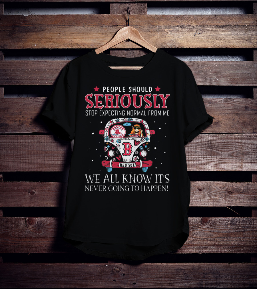 People Should Seriously Stop Expecting Normal From Me Boston Red Sox We All Know It's Never Going To Happen T-Shirt