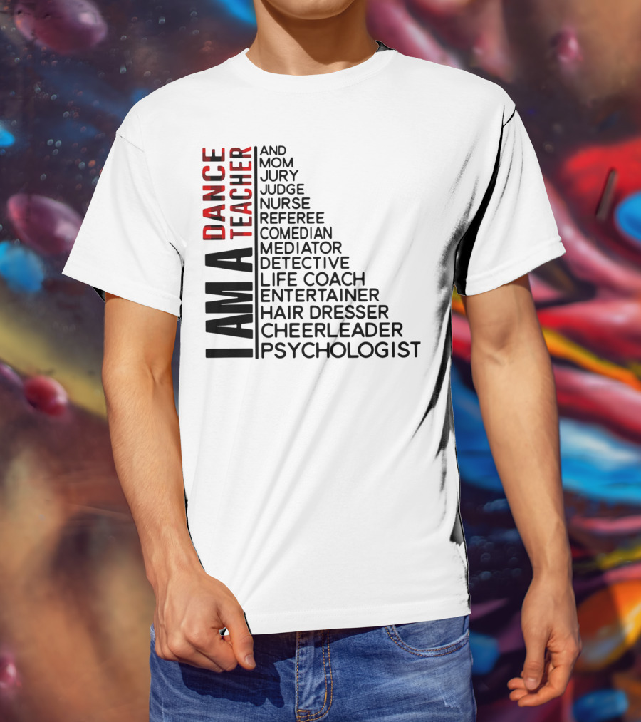 I Am A Dance Teacher And Mom Jury Judge Nurse Referee Comedian Mediator Detective Life Coach Entertainer Hair Dresser Cheerleader Psychologist T-Shirt