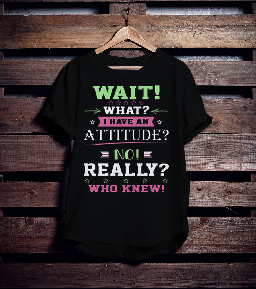 Wait What? I Have An Attitude? No Really? Who Knew T-Shirt