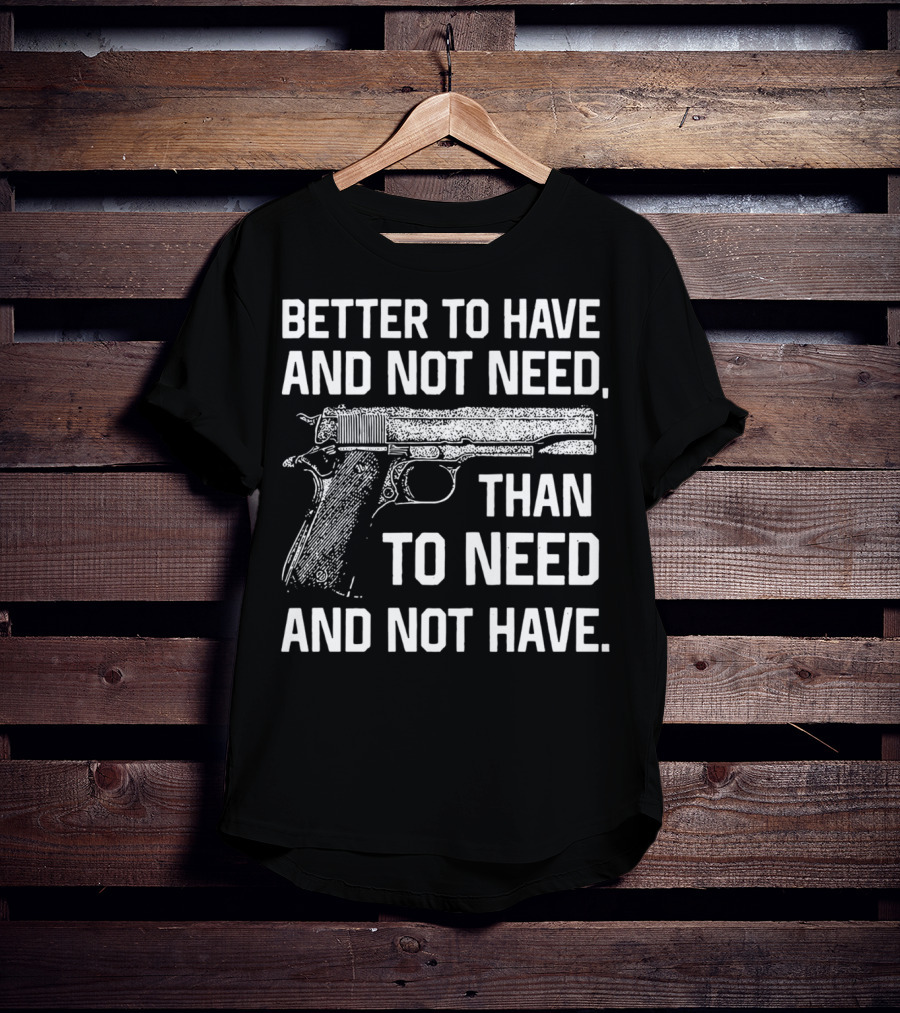 Better To Have And Not Need Than To Need And Not Have Gun Pistol T-Shirt