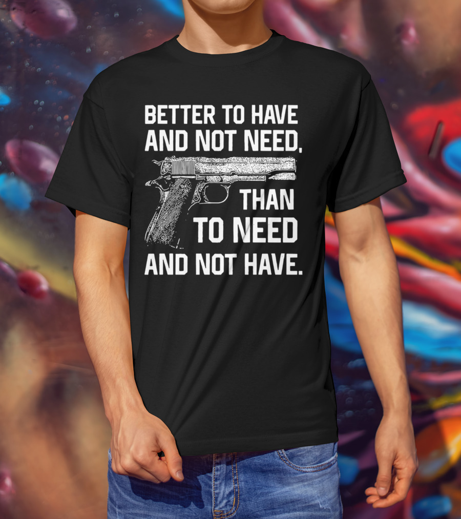 Better To Have And Not Need Than To Need And Not Have Gun Pistol T-Shirt
