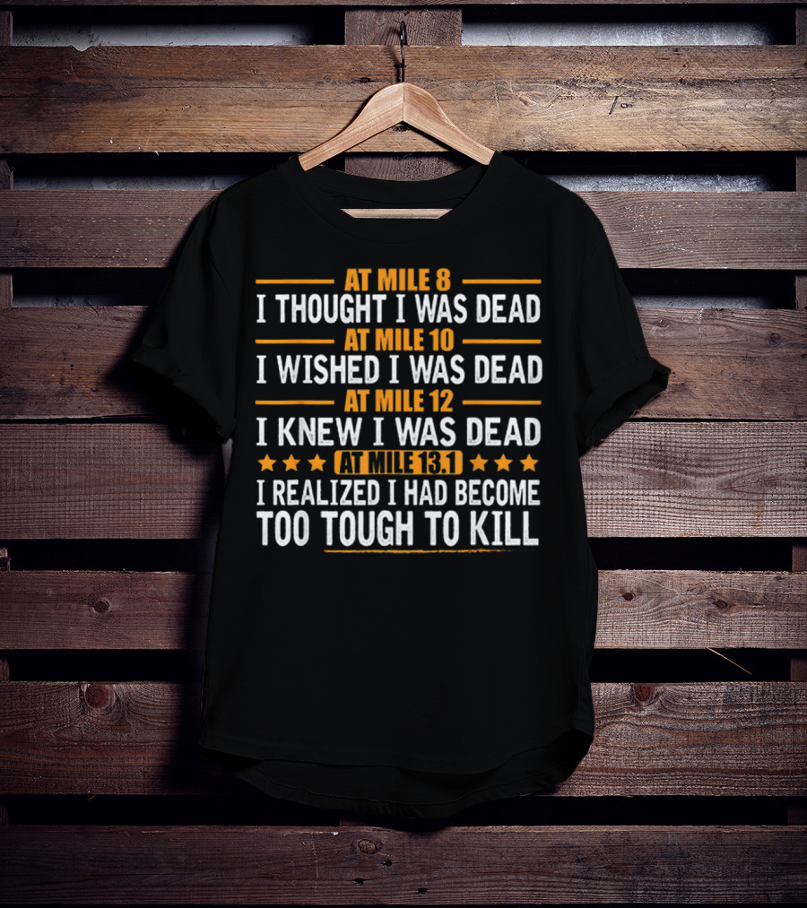 At Mile 8 I Thought I Was Dead At Mile 10 I Wished I Was Dead At Mile 12 I Knew I Was Dead At Mile 13.1 I Realized I Had Become Too Tough To Kill T-Shirt