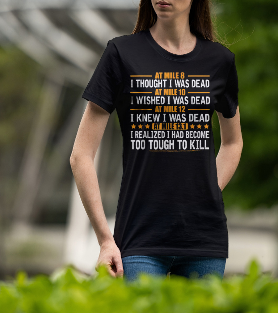 At Mile 8 I Thought I Was Dead At Mile 10 I Wished I Was Dead At Mile 12 I Knew I Was Dead At Mile 13.1 I Realized I Had Become Too Tough To Kill T-Shirt