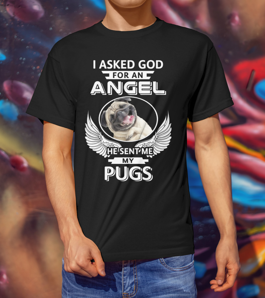 I Asked God For An Angel He Sent Me My Pugs T-Shirt