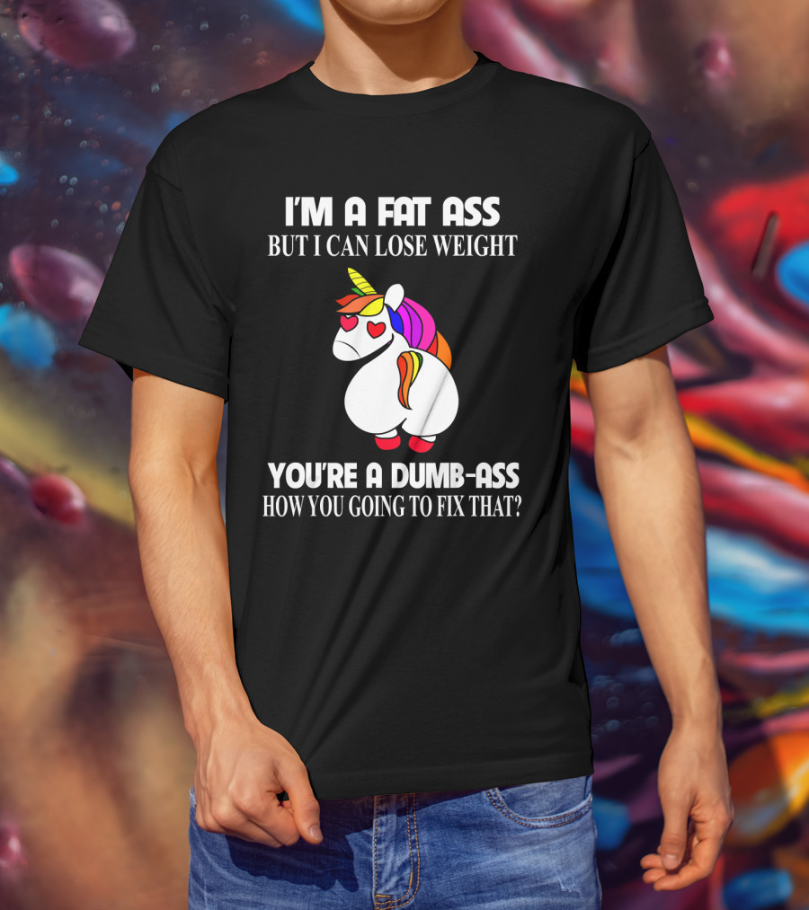I'm A Fat Ass But I Can Lose Weight You're A Dumb-Ass How You Going To Fix That? T-Shirt