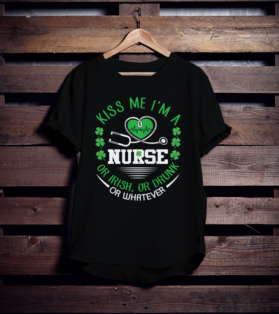 Kiss Me I'm A Nurse Or Irish Or Drunk Or Whatever St Patrick's Day T-Shirt