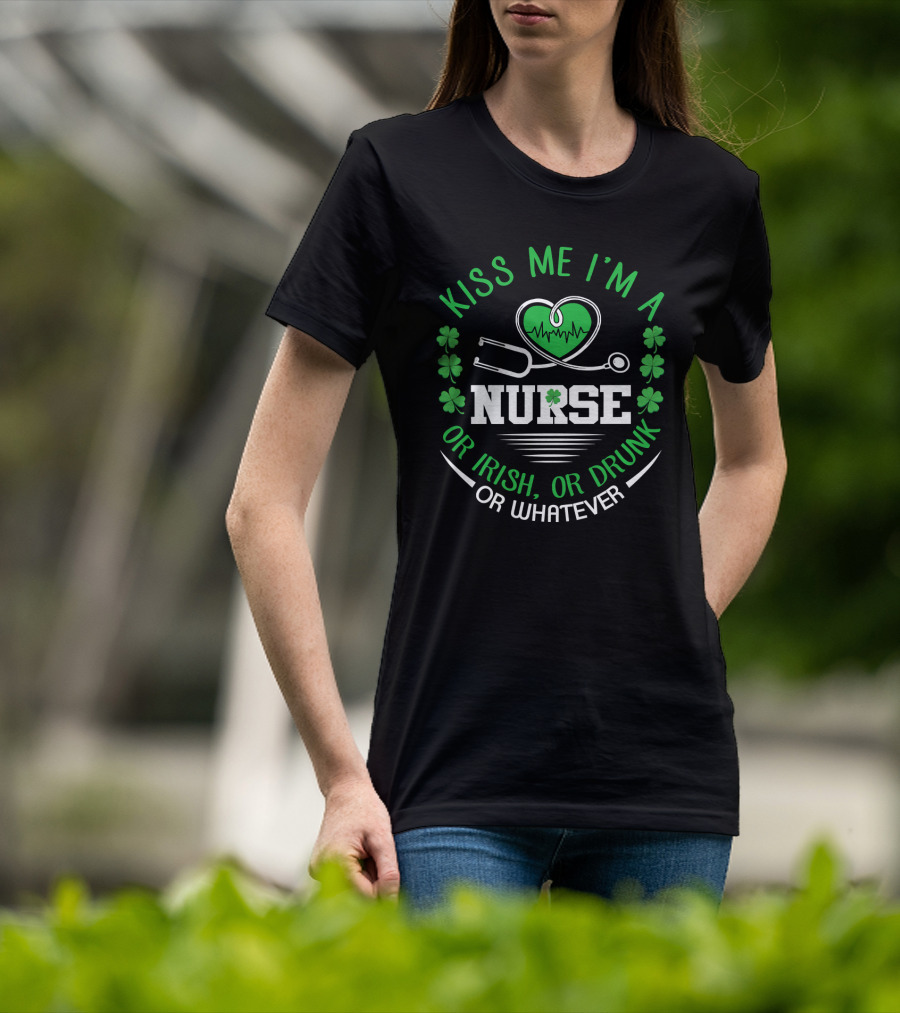 Kiss Me I'm A Nurse Or Irish Or Drunk Or Whatever St Patrick's Day T-Shirt
