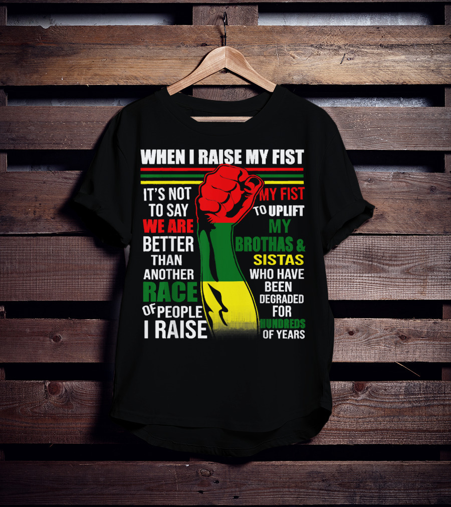 When I Raise My Fist It's Not To Say We Are Better Than Another Race Of People I Raise My Fist To Uplift My Brothas And Sistas Who Have Been Degraded For Hundreds Of Years T-Shirt