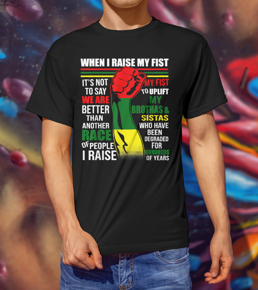 When I Raise My Fist It's Not To Say We Are Better Than Another Race Of People I Raise My Fist To Uplift My Brothas And Sistas Who Have Been Degraded For Hundreds Of Years T-Shirt