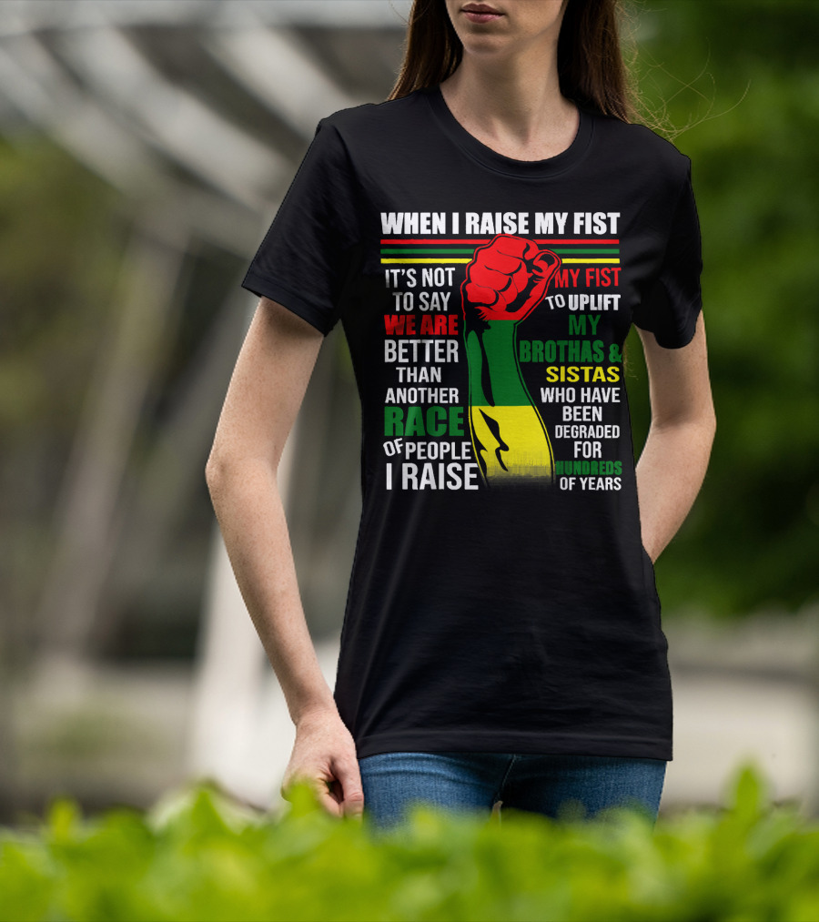 When I Raise My Fist It's Not To Say We Are Better Than Another Race Of People I Raise My Fist To Uplift My Brothas And Sistas Who Have Been Degraded For Hundreds Of Years T-Shirt