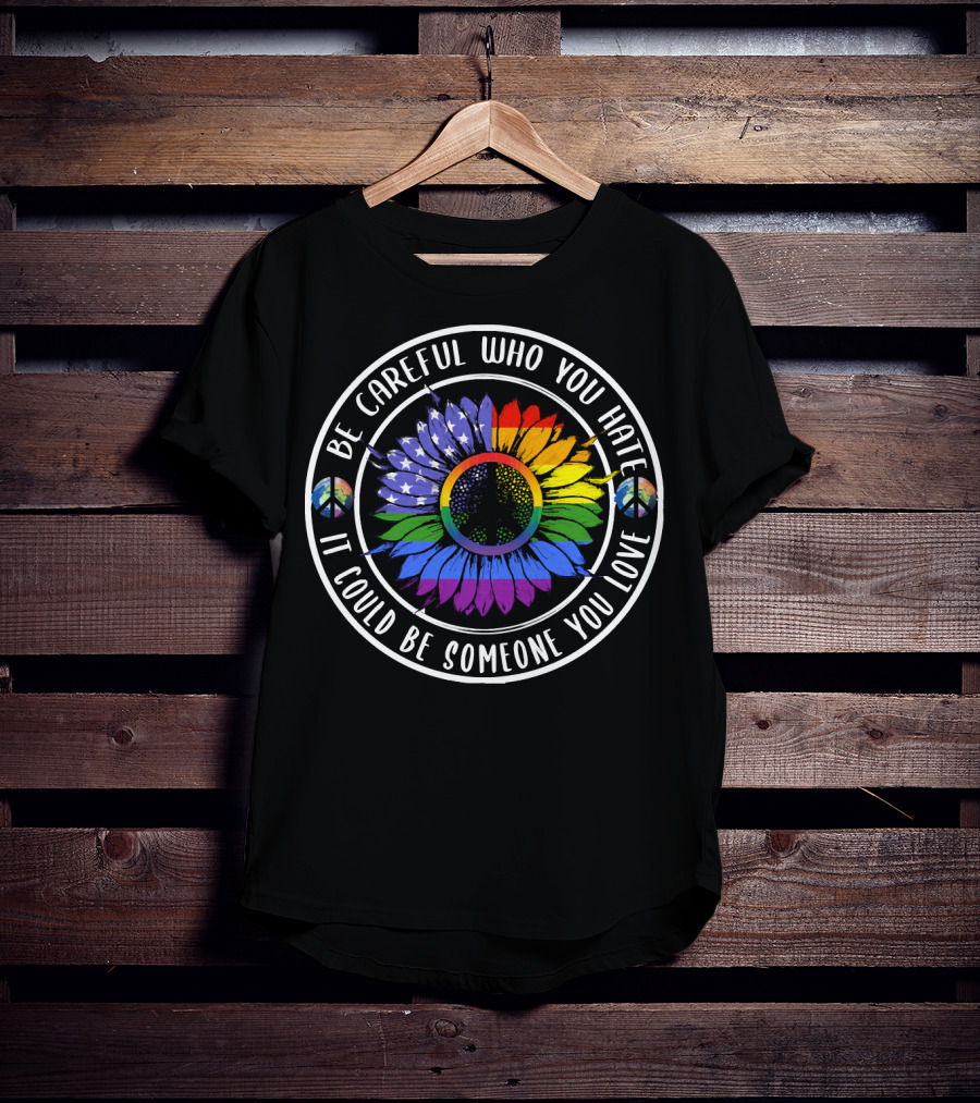 Peace Pride Circle Be Careful Who You Hate It Could Be Someone You Love Flower With Rainbow And Peace Symbols T-Shirt