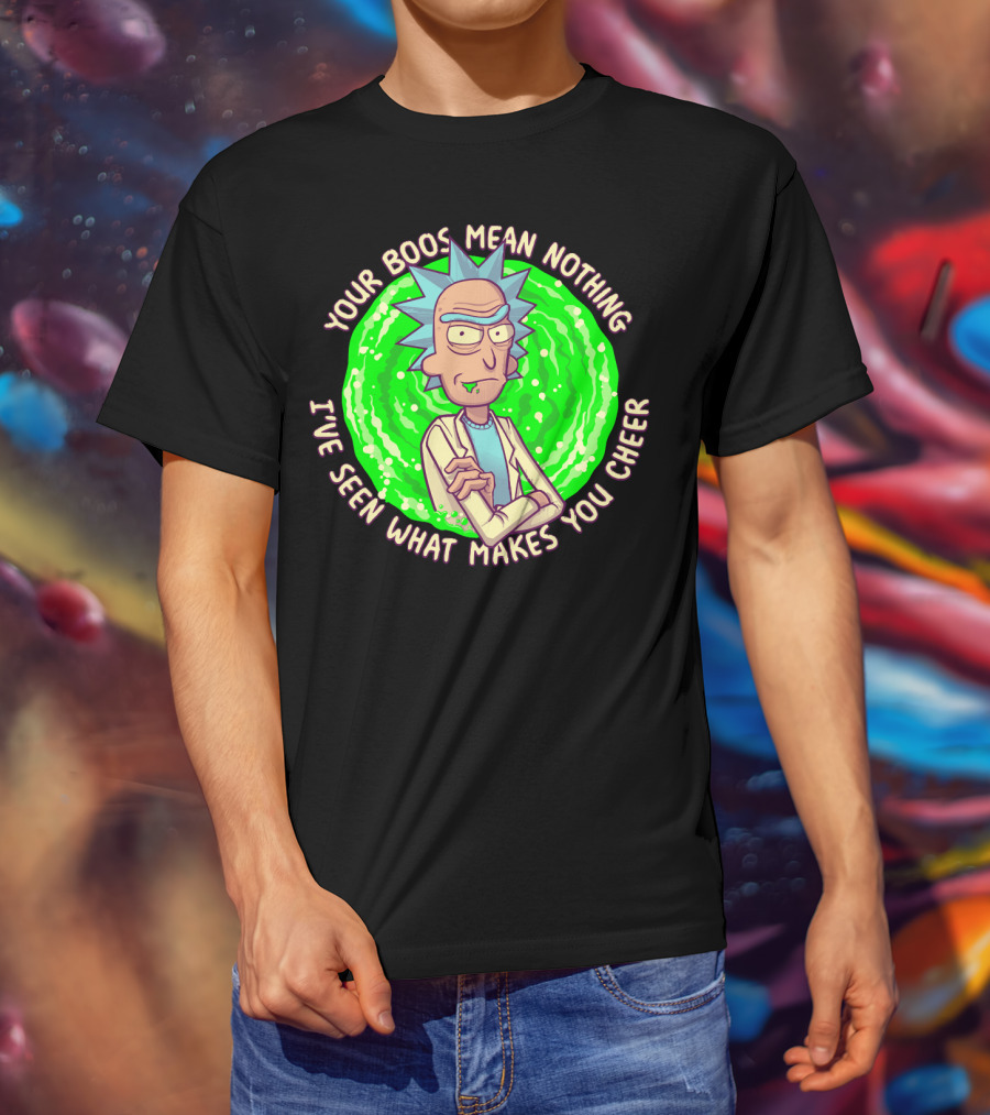 Rick Sanchez Your Boos Mean Nothing I've Seen What Makes You Cheer T-Shirt