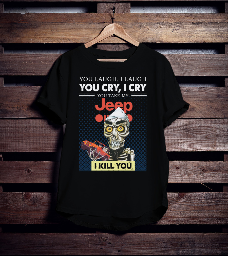 You Laugh I Laugh You Cry I Cry You Take My Jeep I Kill You T-Shirt