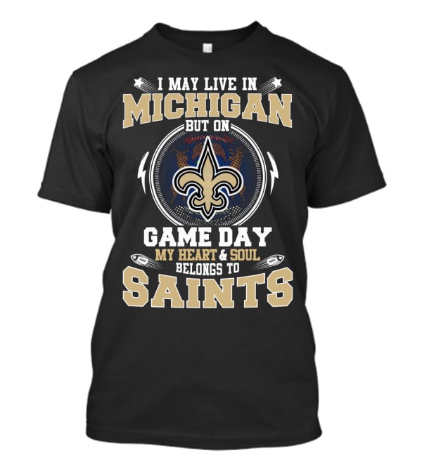 I May Live In Michigan But On Game Day My Heart And Soul Belongs To Saints T-Shirt