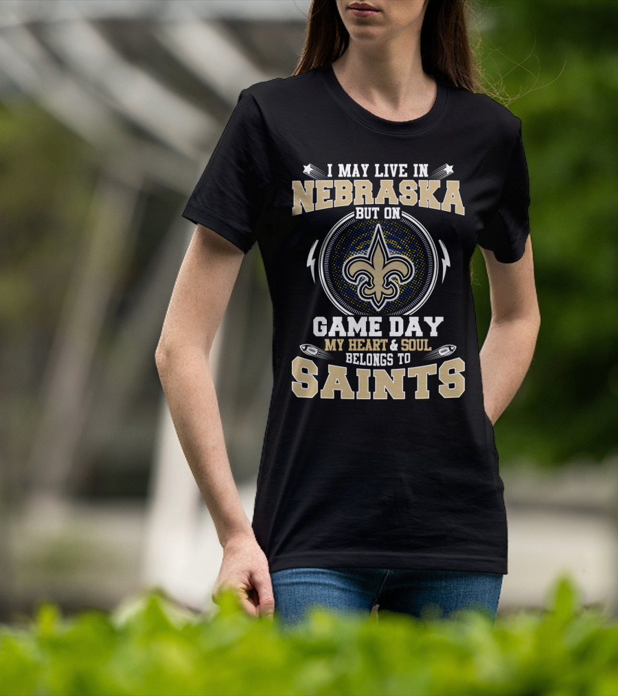I May Live In Nebraska But On Game Day My Heart And Soul Belongs To Saints T-Shirt