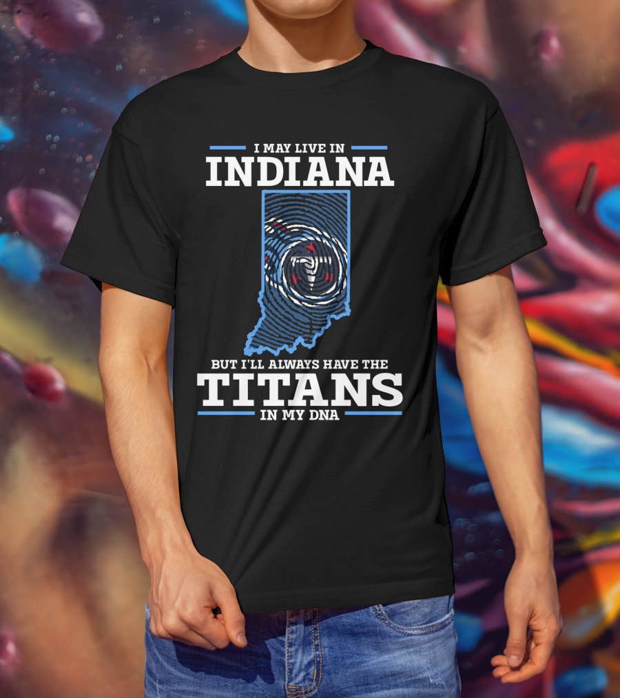 I May Live In Indiana But I'll Always Have The Titans In My Dna T-Shirt