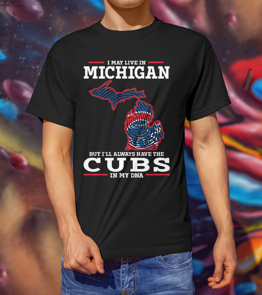 I May Live In Michigan But I'll Always Have The Cubs In My DNA T-Shirt