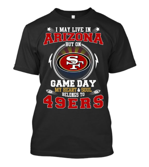 I May Live In Arizona But On Game Day My Heart And Soul Belongs To 49ers T-Shirt