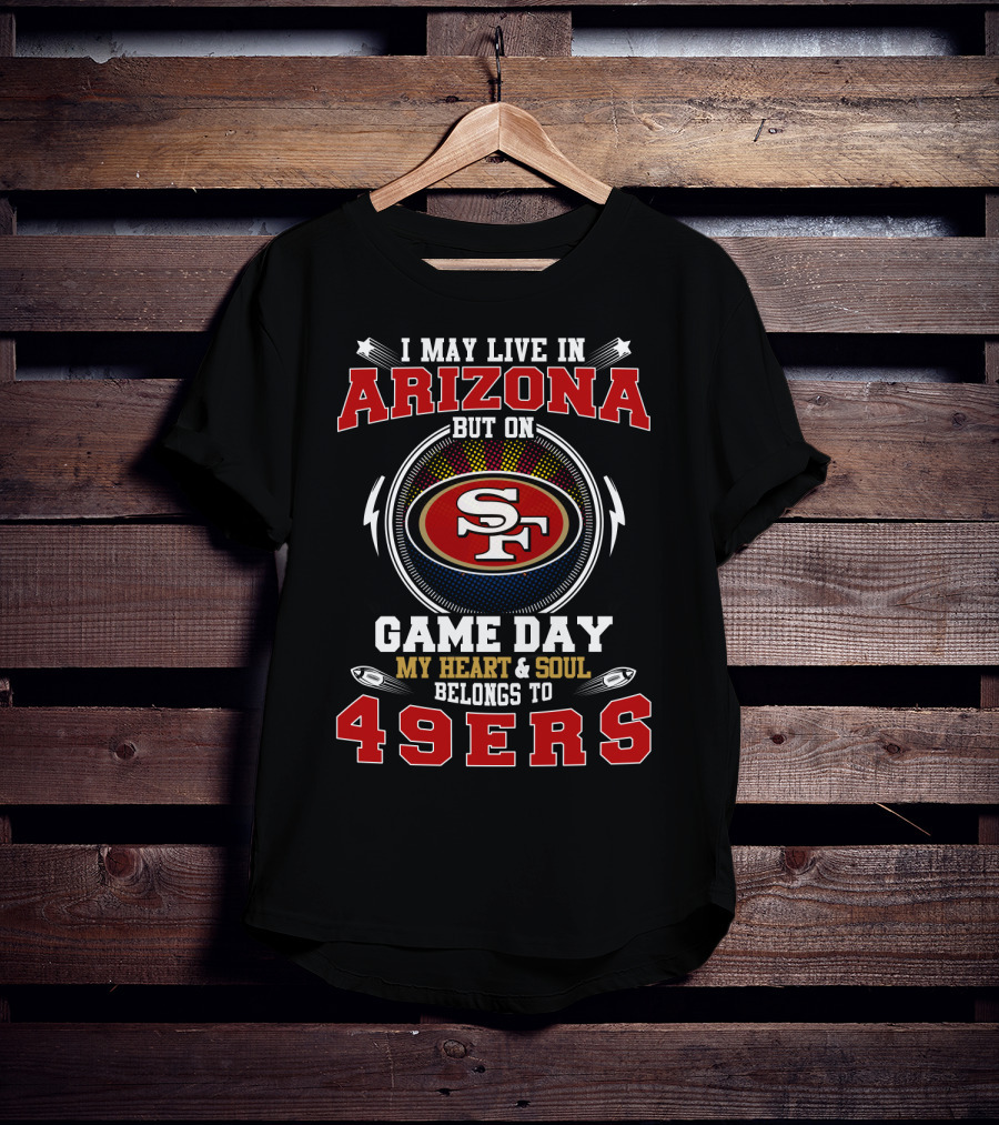 I May Live In Arizona But On Game Day My Heart And Soul Belongs To 49ers T-Shirt