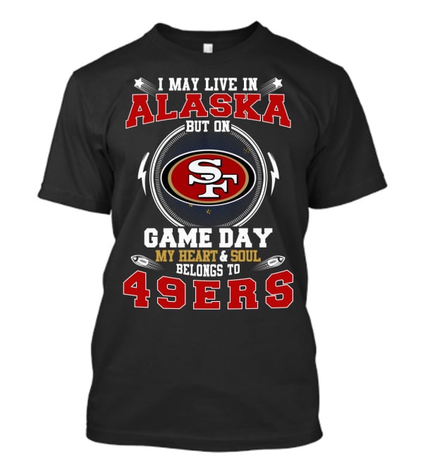 I May Live In Alaska But On Game Day My Heart And Soul Belongs To 49ers T-Shirt
