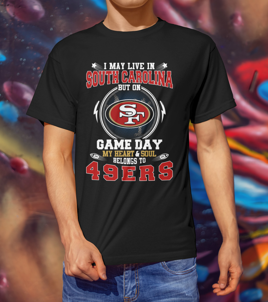 I May Live In South Carolina But On Game Day My Heart And Soul Belongs To 49ERS T-Shirt