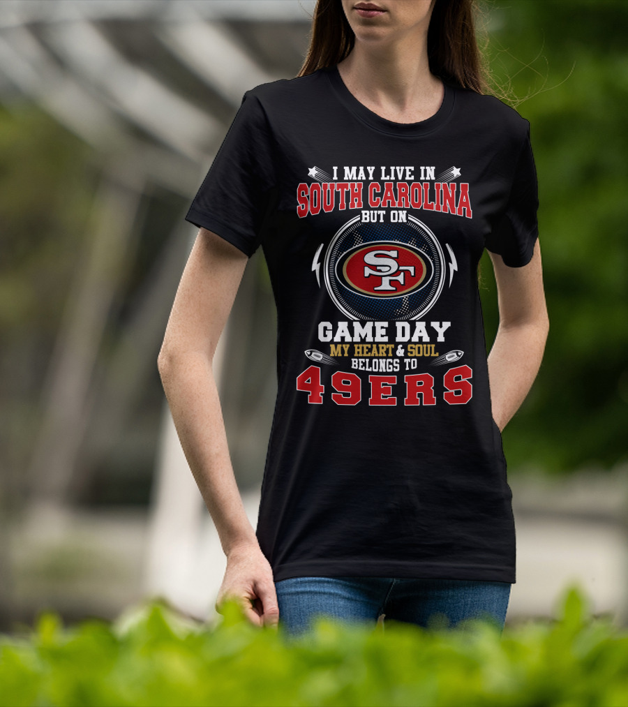 I May Live In South Carolina But On Game Day My Heart And Soul Belongs To 49ERS T-Shirt
