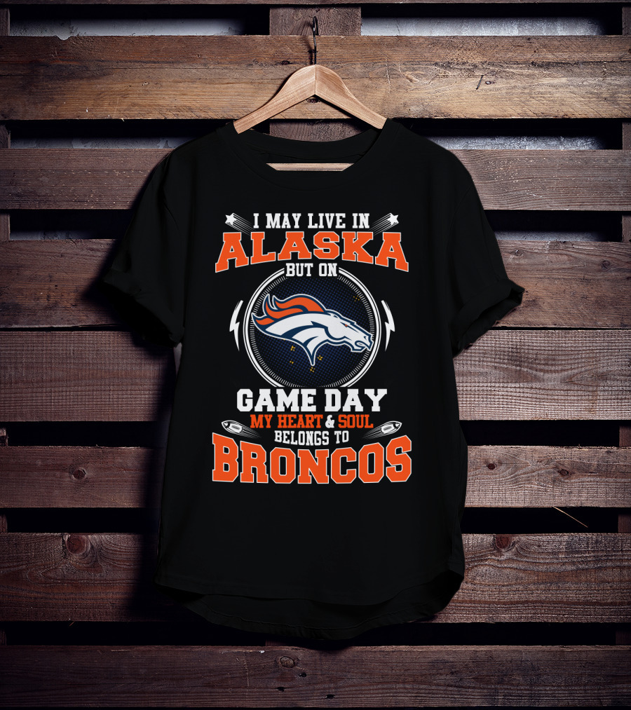 I May Live In Alaska But On Game Day My Heart And Soul Belongs To Broncos T-Shirt