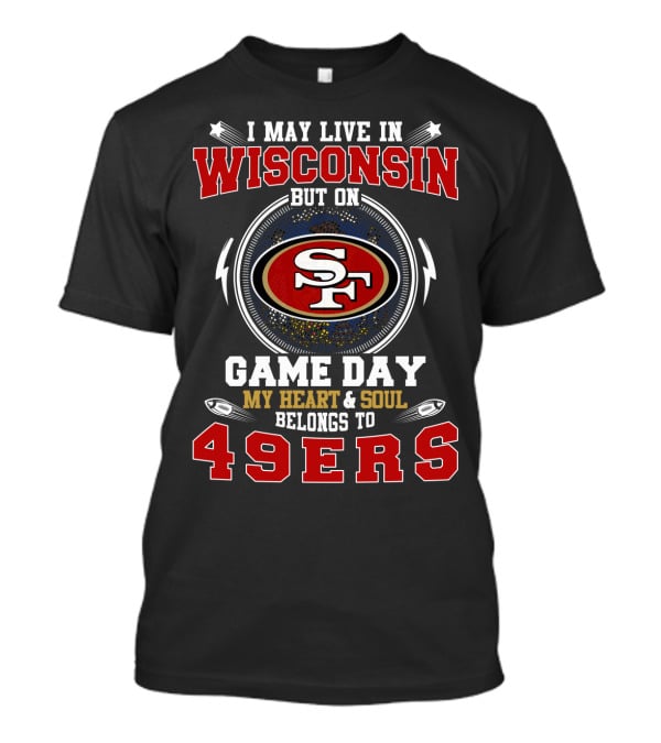 I May Live In Wisconsin But On Game Day My Heart And Soul Belongs To 49ers T-Shirt