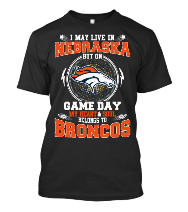 I May Live In Nebraska But On Game Day My Heart And Soul Belongs To Broncos Denver Nfl Fan T-Shirt