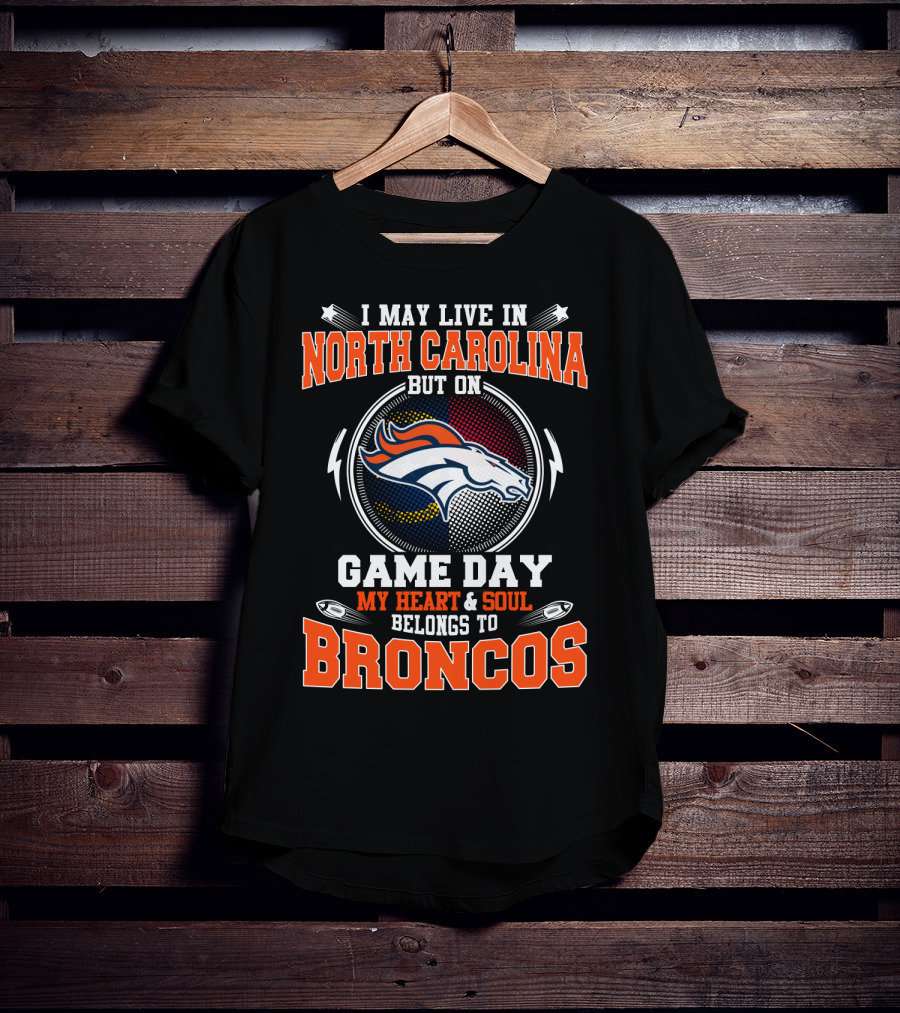 I May Live In North Carolina But On Game Day My Heart And Soul Belongs To Broncos Denver Football Fan Pride T-Shirt