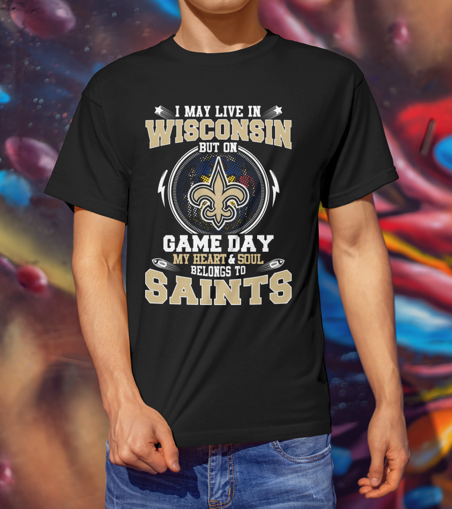 I May Live In Wisconsin But On Game Day My Heart And Soul Belongs To Saints T-Shirt