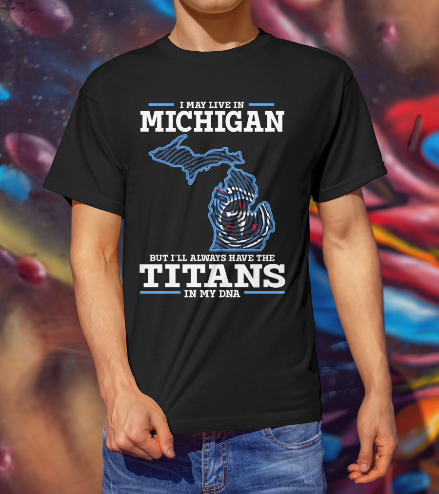 I May Live In Michigan But I'll Always Have The Titans In My DNA T-Shirt