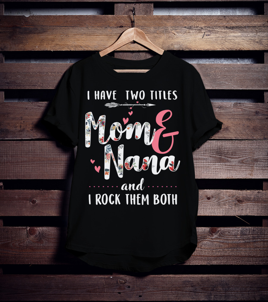 I Have Two Titles Mom And Nana And I Rock Them Both Arrow Hearts Floral T-Shirt