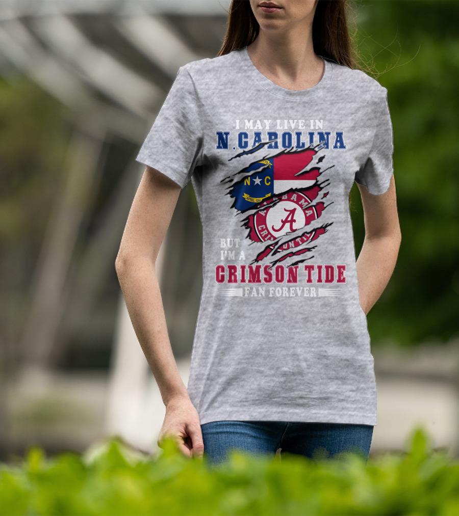 I May Live In N. Carolina But I'm A Crimson Tide Fan Forever T-Shirt