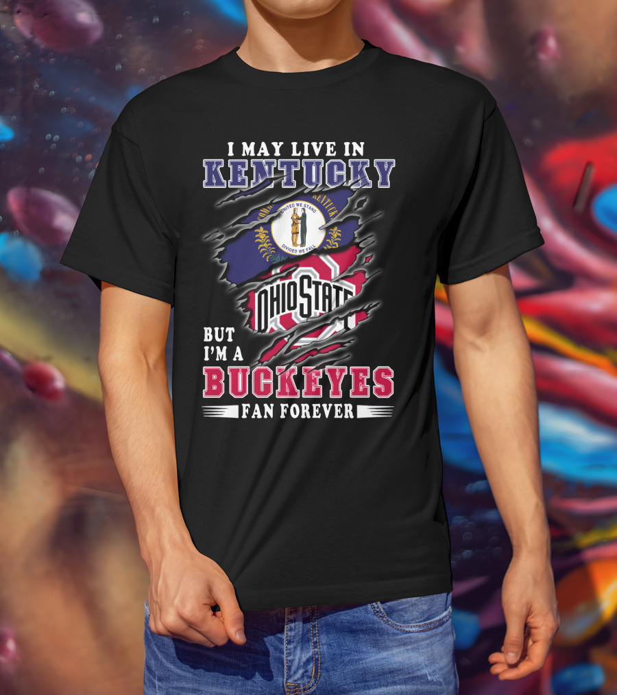 I May Live In Kentucky But I'm A Ohio State Buckeyes Fan Forever T-Shirt