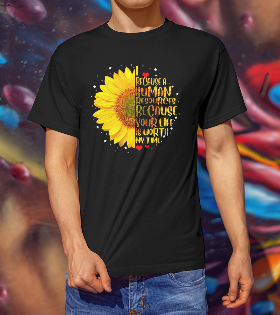 I Because A Human Resources Sunflower Your Life Is Worth My Time T-Shirt