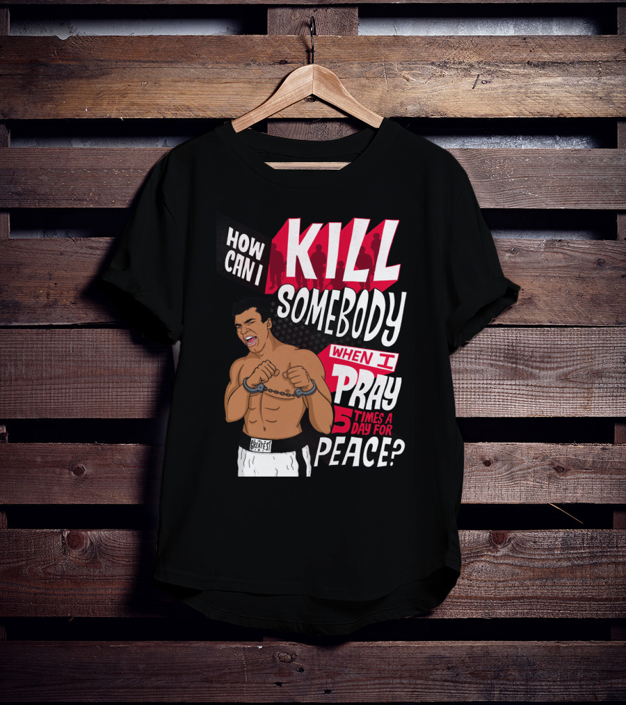 Muhammad Ali How Can I Kill Somebody When I Pray 5 Times A Day For Peace T-Shirt