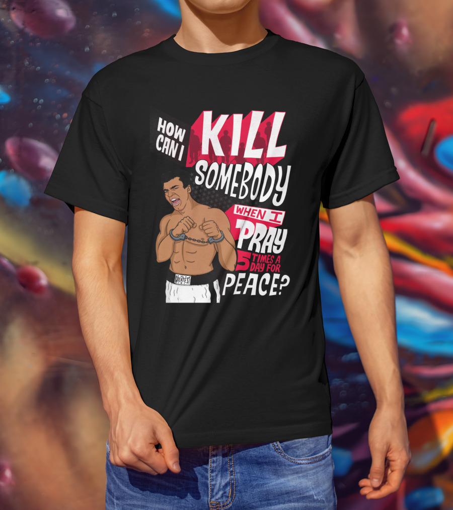 Muhammad Ali How Can I Kill Somebody When I Pray 5 Times A Day For Peace T-Shirt