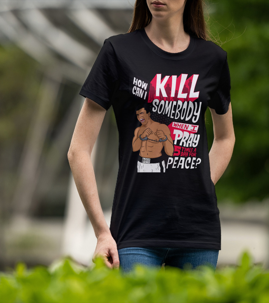 Muhammad Ali How Can I Kill Somebody When I Pray 5 Times A Day For Peace T-Shirt
