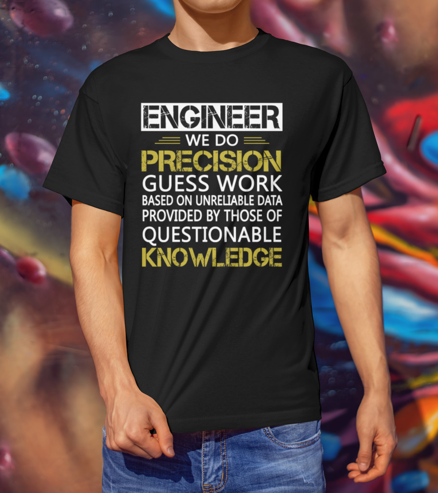 Engineer We Do Precision Guess Work Based On Unreliable Data Provided By Those Of Questionable Knowledge T-Shirt