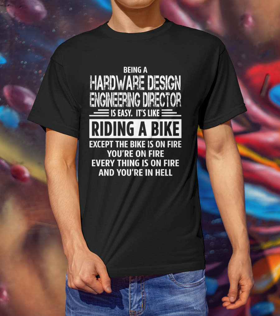Being A Hardware Design Engineering Director Is Easy It's Like Riding A Bike Except The Bike Is On Fire You're On Fire Everything Is On Fire And You're In Hell T-Shirt